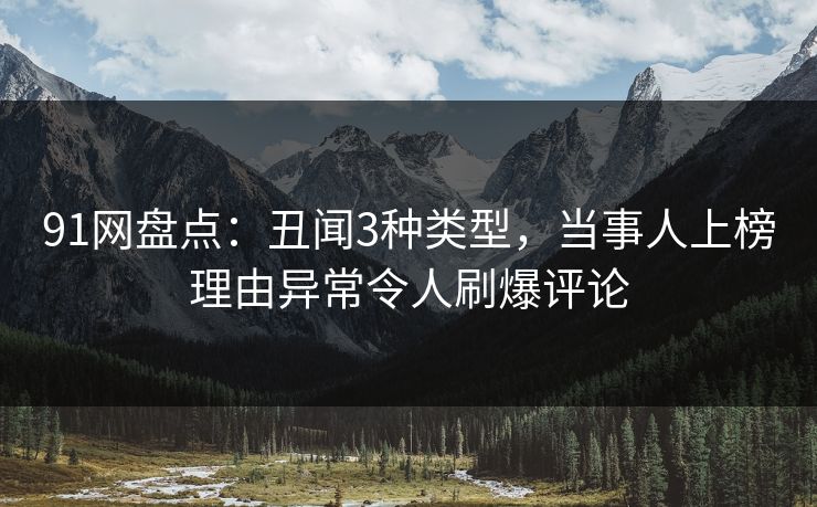 91网盘点：丑闻3种类型，当事人上榜理由异常令人刷爆评论