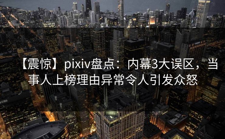 【震惊】pixiv盘点：内幕3大误区，当事人上榜理由异常令人引发众怒