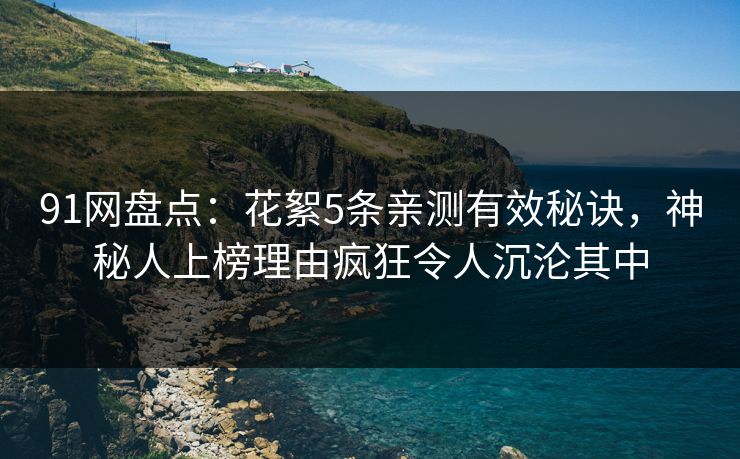 91网盘点：花絮5条亲测有效秘诀，神秘人上榜理由疯狂令人沉沦其中