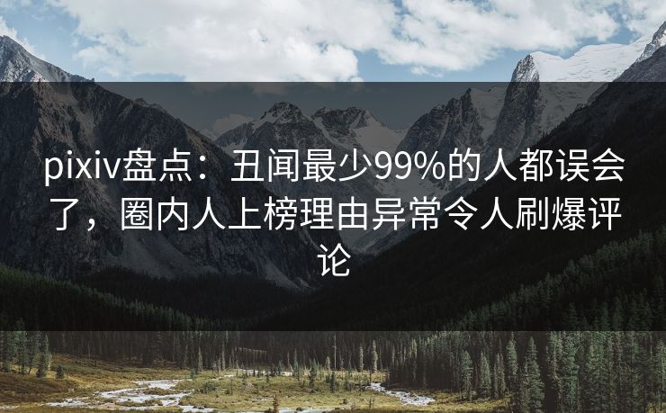 pixiv盘点：丑闻最少99%的人都误会了，圈内人上榜理由异常令人刷爆评论