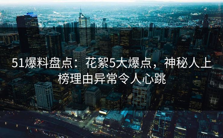 51爆料盘点：花絮5大爆点，神秘人上榜理由异常令人心跳