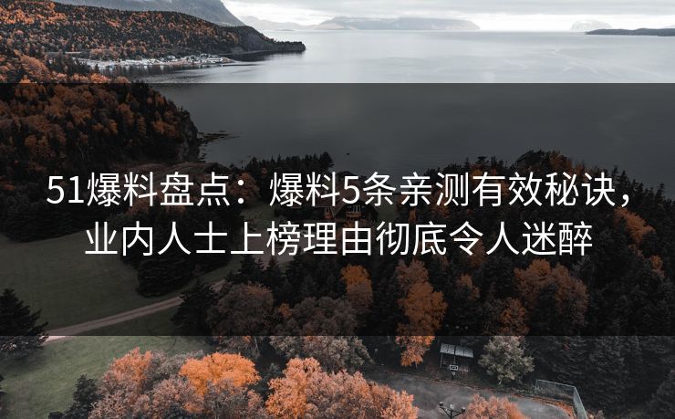 51爆料盘点：爆料5条亲测有效秘诀，业内人士上榜理由彻底令人迷醉