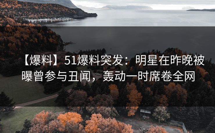 【爆料】51爆料突发：明星在昨晚被曝曾参与丑闻，轰动一时席卷全网