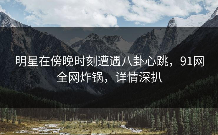 明星在傍晚时刻遭遇八卦心跳,91网全网炸锅,详情深扒 明星在傍晚时刻遭遇八卦心跳,91网全网炸锅,详情深扒
