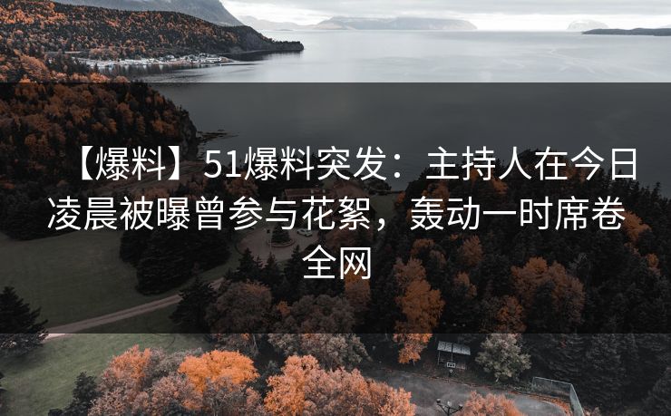 【爆料】51爆料突发：主持人在今日凌晨被曝曾参与花絮，轰动一时席卷全网