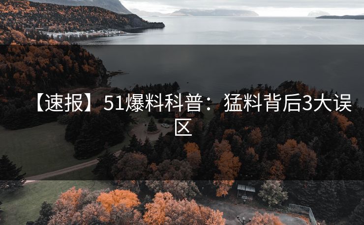 【速报】51爆料科普：猛料背后3大误区