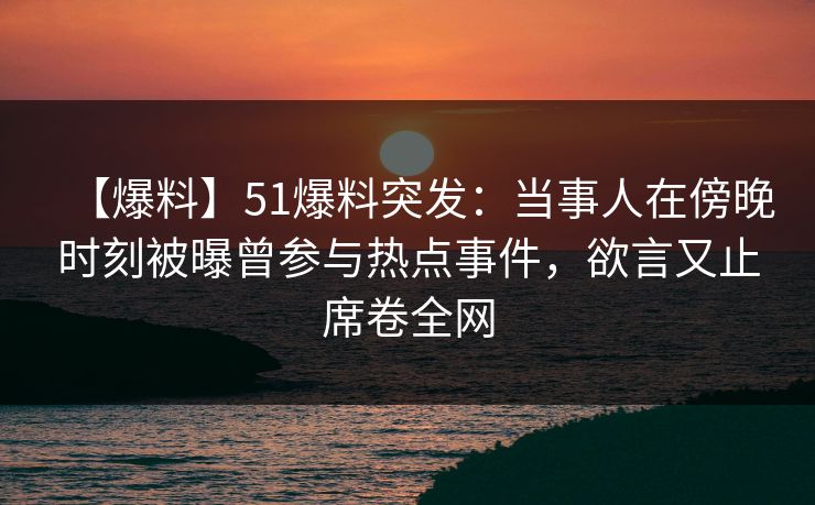 【爆料】51爆料突发：当事人在傍晚时刻被曝曾参与热点事件，欲言又止席卷全网