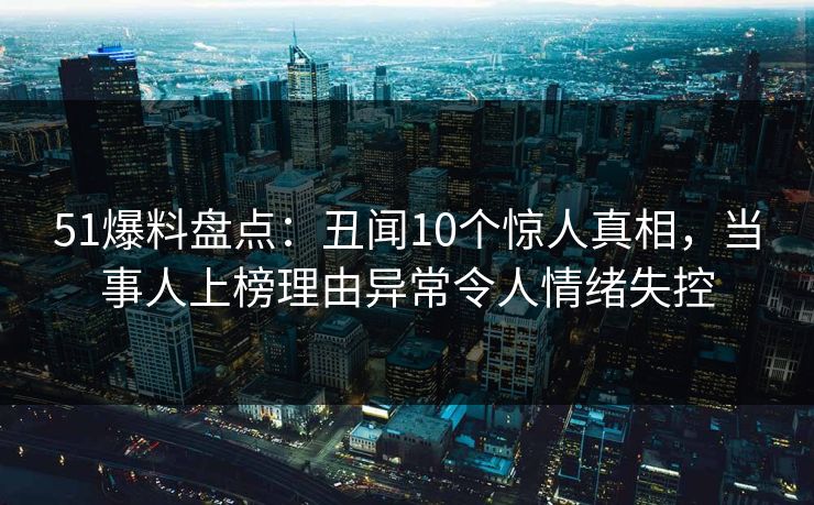 51爆料盘点：丑闻10个惊人真相，当事人上榜理由异常令人情绪失控