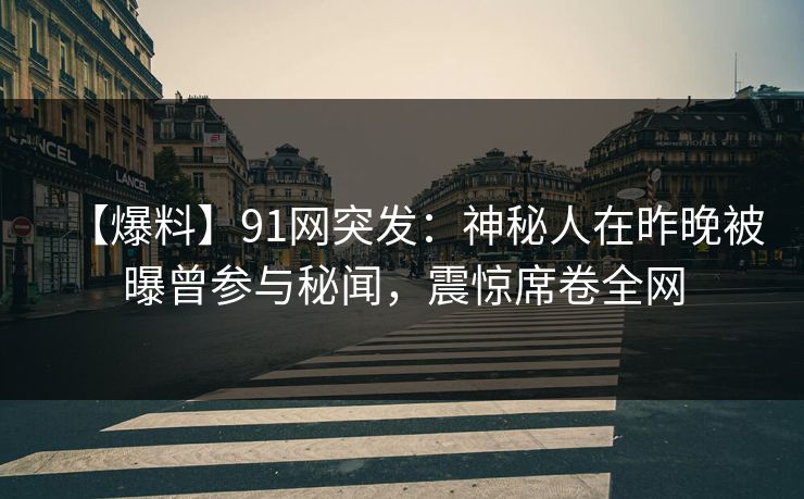 【爆料】91网突发：神秘人在昨晚被曝曾参与秘闻，震惊席卷全网