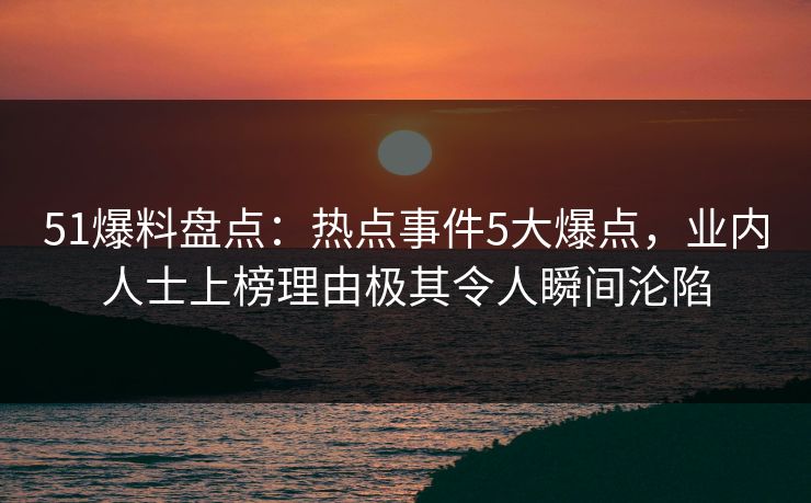51爆料盘点：热点事件5大爆点，业内人士上榜理由极其令人瞬间沦陷