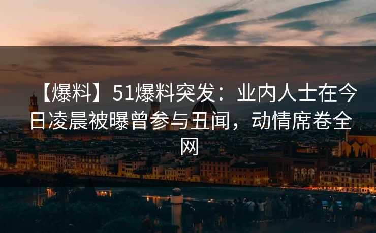 【爆料】51爆料突发:业内人士在今日凌晨被曝曾参与丑闻,动情席卷全网 【爆料】51爆料突发:业内人士在今日凌晨被曝曾参与丑闻,动情席卷全网