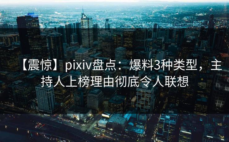 【震惊】pixiv盘点:爆料3种类型,主持人上榜理由彻底令人联想 【震惊】pixiv盘点:爆料3种类型,主持人上榜理由彻底令人联想