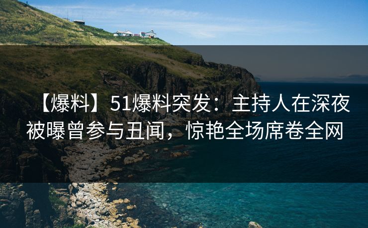 【爆料】51爆料突发：主持人在深夜被曝曾参与丑闻，惊艳全场席卷全网