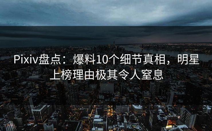 Pixiv盘点：爆料10个细节真相，明星上榜理由极其令人窒息