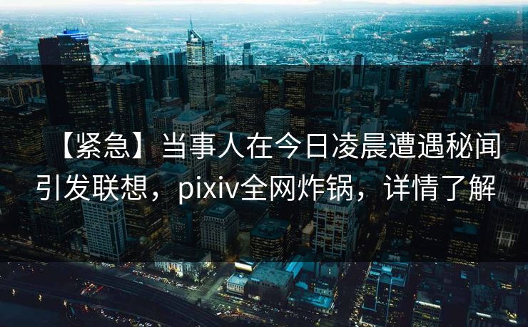 【紧急】当事人在今日凌晨遭遇秘闻引发联想，pixiv全网炸锅，详情了解