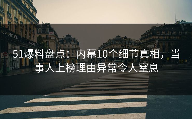 51爆料盘点：内幕10个细节真相，当事人上榜理由异常令人窒息