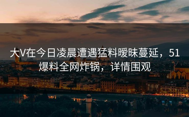 大V在今日凌晨遭遇猛料暧昧蔓延，51爆料全网炸锅，详情围观