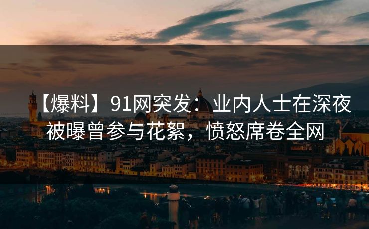 【爆料】91网突发:业内人士在深夜被曝曾参与花絮,愤怒席卷全网 【爆料】91网突发:业内人士在深夜被曝曾参与花絮,愤怒席卷全网