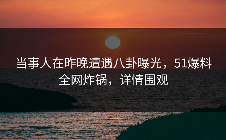 当事人在昨晚遭遇八卦曝光,51爆料全网炸锅,详情围观 当事人在昨晚遭遇八卦曝光,51爆料全网炸锅,详情围观