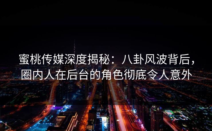 蜜桃传媒深度揭秘：八卦风波背后，圈内人在后台的角色彻底令人意外