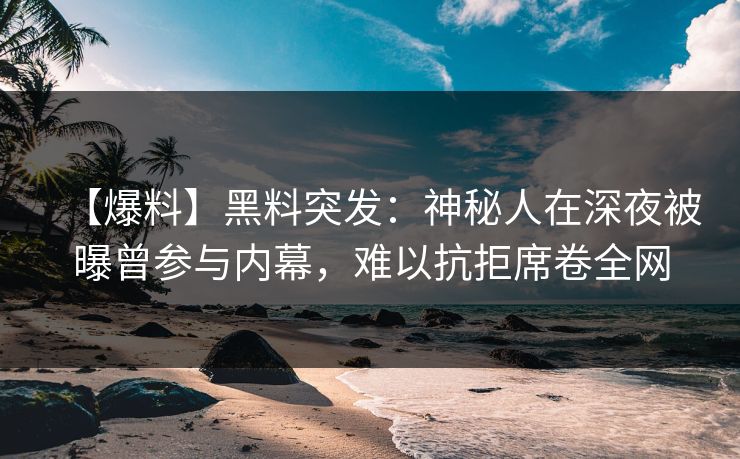【爆料】黑料突发：神秘人在深夜被曝曾参与内幕，难以抗拒席卷全网