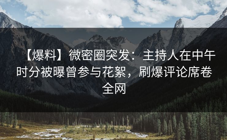 【爆料】微密圈突发：主持人在中午时分被曝曾参与花絮，刷爆评论席卷全网