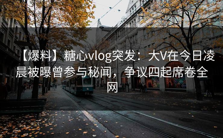 【爆料】糖心vlog突发：大V在今日凌晨被曝曾参与秘闻，争议四起席卷全网