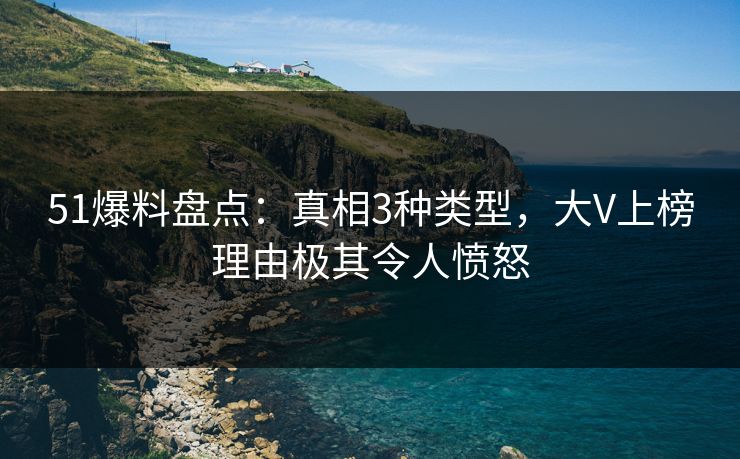 51爆料盘点：真相3种类型，大V上榜理由极其令人愤怒