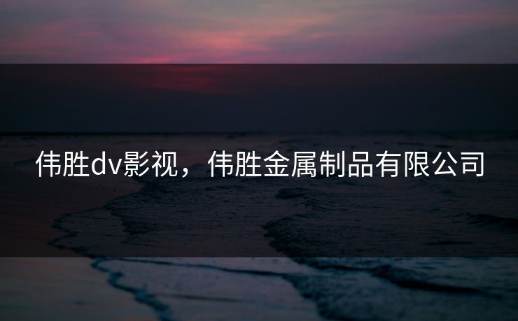 伟胜dv影视，伟胜金属制品有限公司