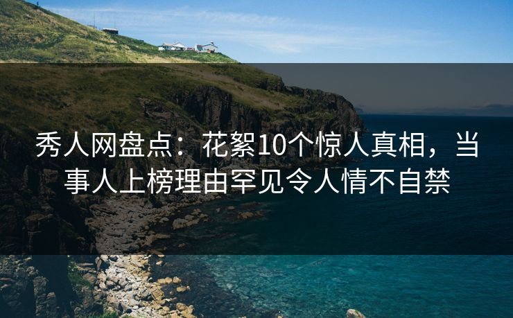 秀人网盘点:花絮10个惊人真相,当事人上榜理由罕见令人情不自禁 秀人网盘点:花絮10个惊人真相,当事人上榜理由罕见令人情不自禁
