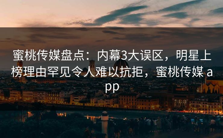 蜜桃传媒盘点：内幕3大误区，明星上榜理由罕见令人难以抗拒，蜜桃传媒 app