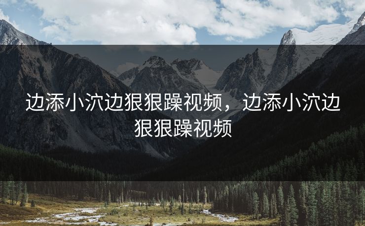 边添小泬边狠狠躁视频，边添小泬边狠狠躁视频