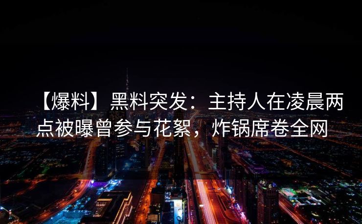 【爆料】黑料突发：主持人在凌晨两点被曝曾参与花絮，炸锅席卷全网