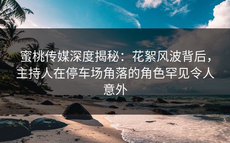 蜜桃传媒深度揭秘：花絮风波背后，主持人在停车场角落的角色罕见令人意外
