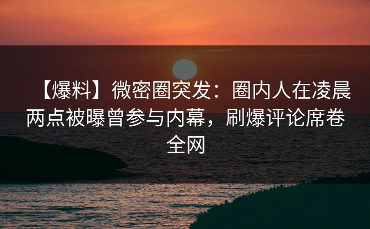 【爆料】微密圈突发：圈内人在凌晨两点被曝曾参与内幕，刷爆评论席卷全网