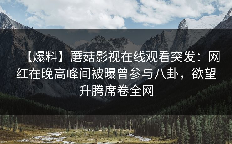 【爆料】蘑菇影视在线观看突发：网红在晚高峰间被曝曾参与八卦，欲望升腾席卷全网