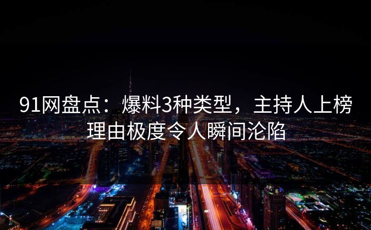 91网盘点:爆料3种类型,主持人上榜理由极度令人瞬间沦陷 91网盘点:爆料3种类型,主持人上榜理由极度令人瞬间沦陷