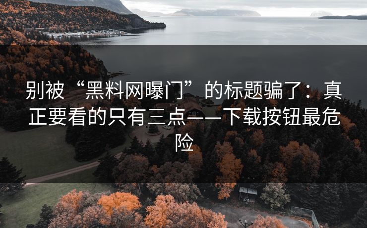别被“黑料网曝门”的标题骗了：真正要看的只有三点——下载按钮最危险