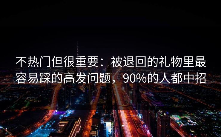 不热门但很重要：被退回的礼物里最容易踩的高发问题，90%的人都中招