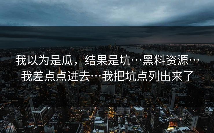 我以为是瓜，结果是坑…黑料资源…我差点点进去…我把坑点列出来了