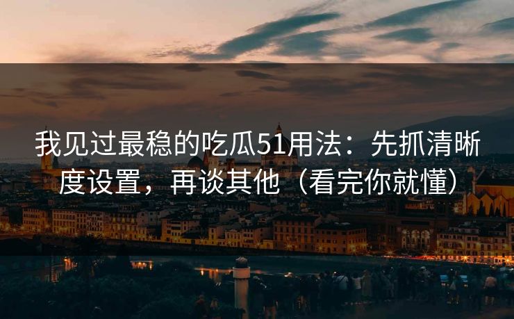 我见过最稳的吃瓜51用法：先抓清晰度设置，再谈其他（看完你就懂）