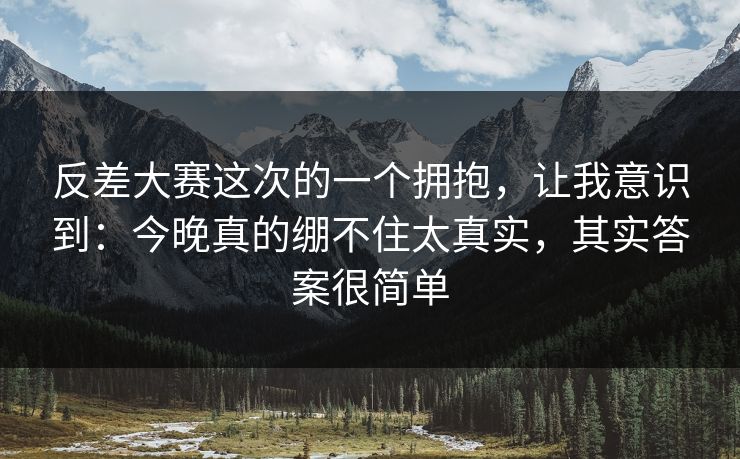 反差大赛这次的一个拥抱，让我意识到：今晚真的绷不住太真实，其实答案很简单