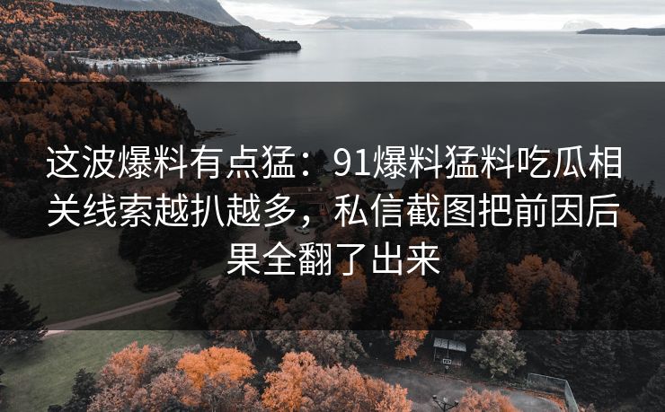 这波爆料有点猛：91爆料猛料吃瓜相关线索越扒越多，私信截图把前因后果全翻了出来