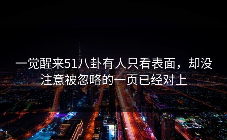 一觉醒来51八卦有人只看表面，却没注意被忽略的一页已经对上