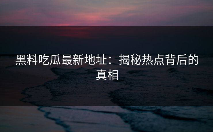 黑料吃瓜最新地址：揭秘热点背后的真相