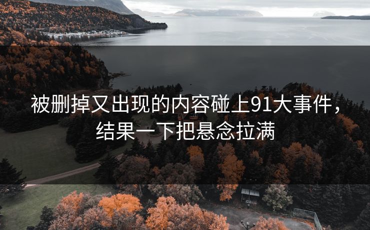 被删掉又出现的内容碰上91大事件，结果一下把悬念拉满