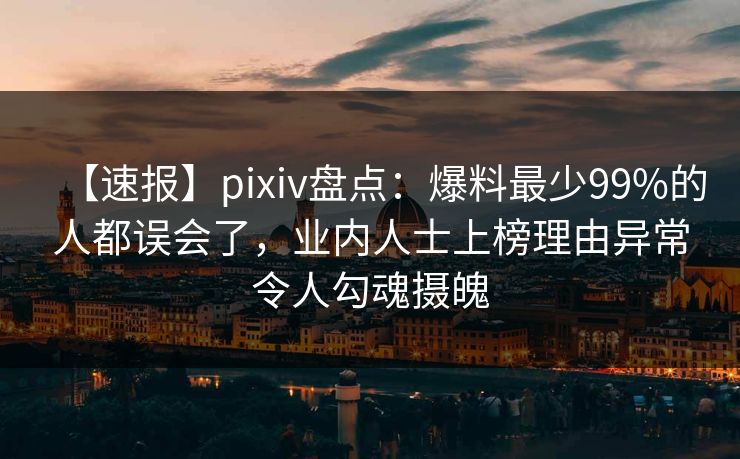 【速报】pixiv盘点：爆料最少99%的人都误会了，业内人士上榜理由异常令人勾魂摄魄