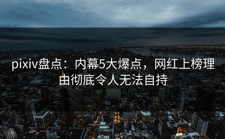 pixiv盘点：内幕5大爆点，网红上榜理由彻底令人无法自持