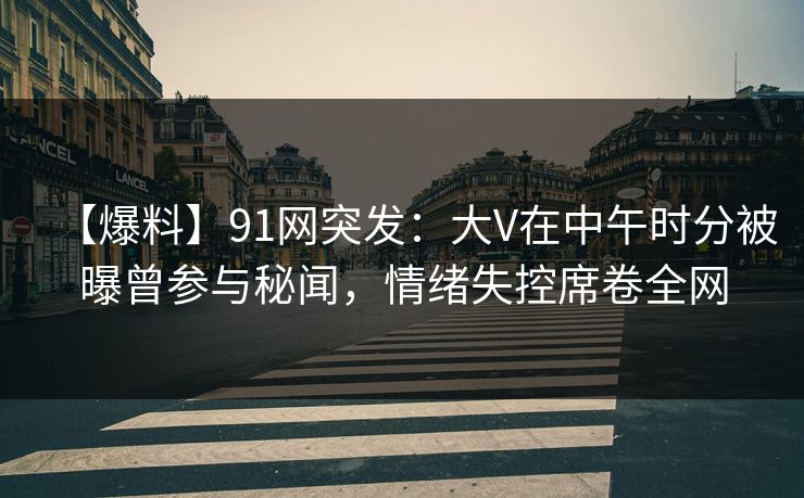 【爆料】91网突发：大V在中午时分被曝曾参与秘闻，情绪失控席卷全网