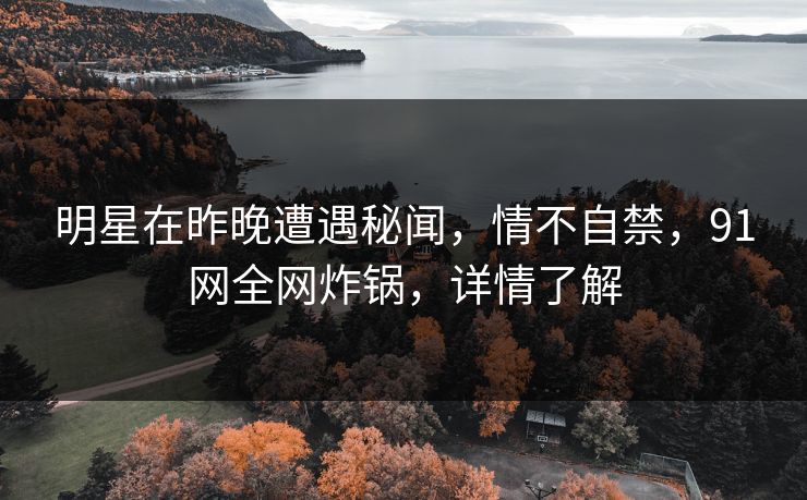 明星在昨晚遭遇秘闻,情不自禁,91网全网炸锅,详情了解 明星在昨晚遭遇秘闻,情不自禁,91网全网炸锅,详情了解